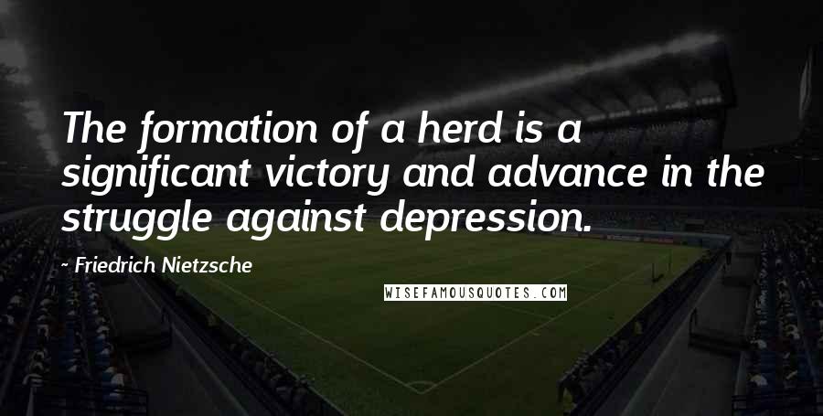 Friedrich Nietzsche Quotes: The formation of a herd is a significant victory and advance in the struggle against depression.