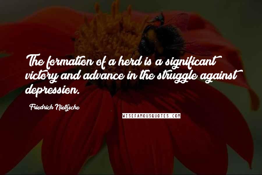 Friedrich Nietzsche Quotes: The formation of a herd is a significant victory and advance in the struggle against depression.