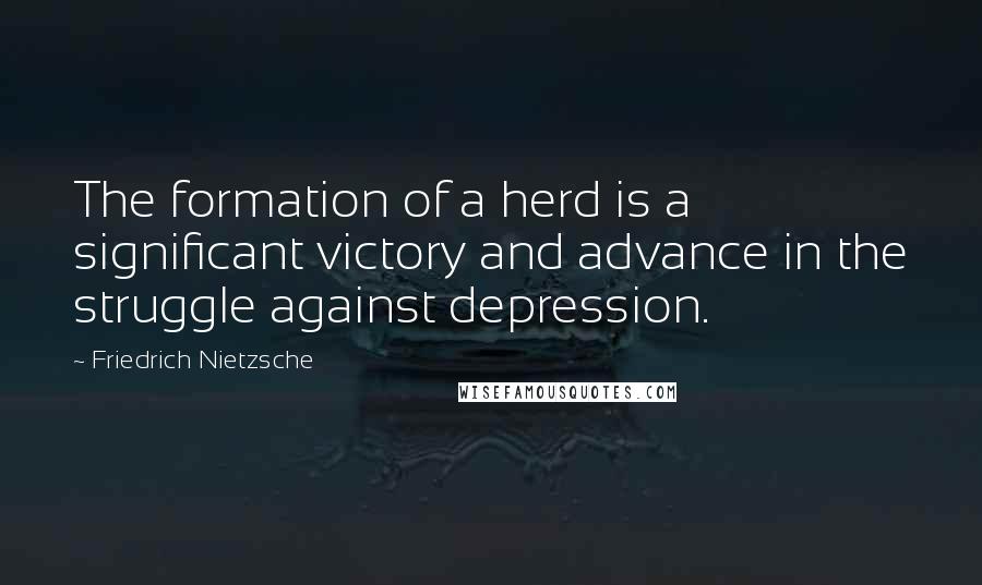 Friedrich Nietzsche Quotes: The formation of a herd is a significant victory and advance in the struggle against depression.