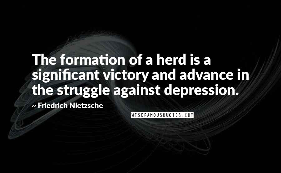 Friedrich Nietzsche Quotes: The formation of a herd is a significant victory and advance in the struggle against depression.