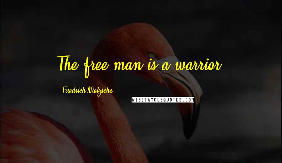 Friedrich Nietzsche Quotes: The free man is a warrior.