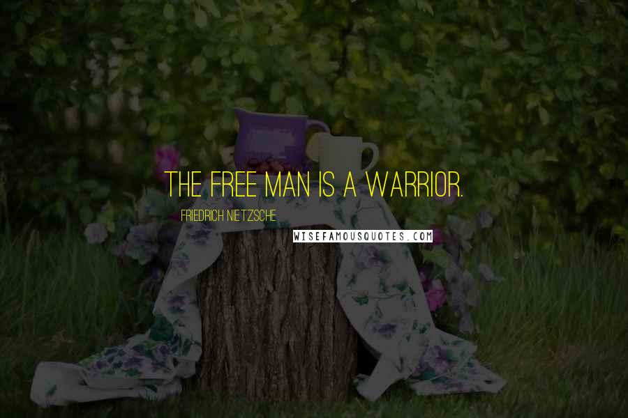 Friedrich Nietzsche Quotes: The free man is a warrior.