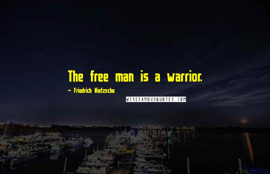 Friedrich Nietzsche Quotes: The free man is a warrior.