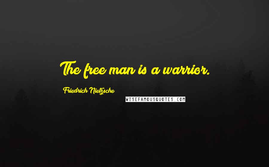 Friedrich Nietzsche Quotes: The free man is a warrior.