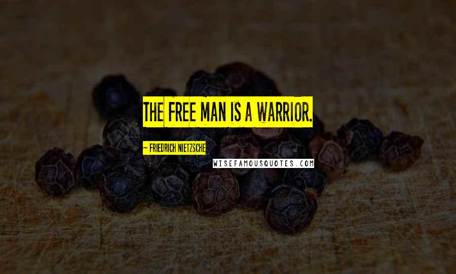 Friedrich Nietzsche Quotes: The free man is a warrior.