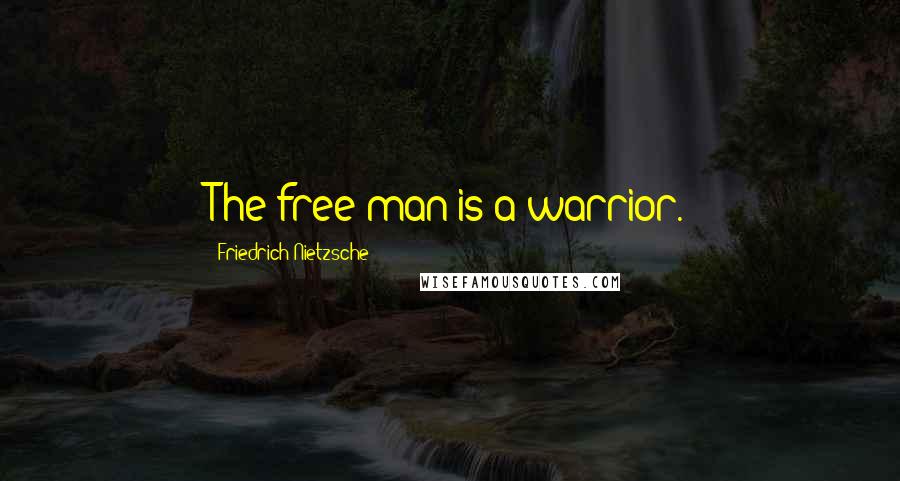 Friedrich Nietzsche Quotes: The free man is a warrior.