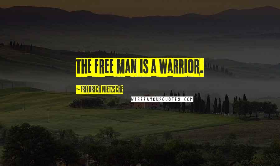 Friedrich Nietzsche Quotes: The free man is a warrior.