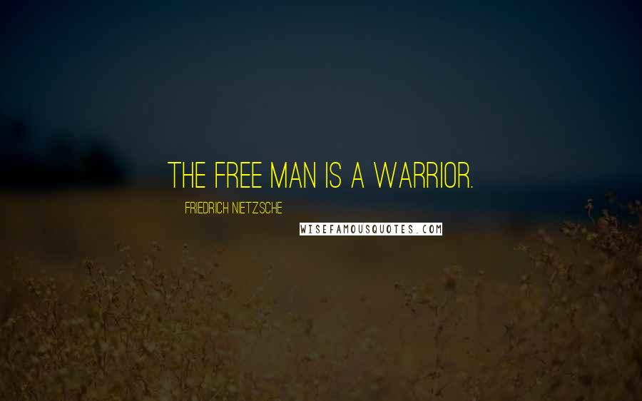 Friedrich Nietzsche Quotes: The free man is a warrior.