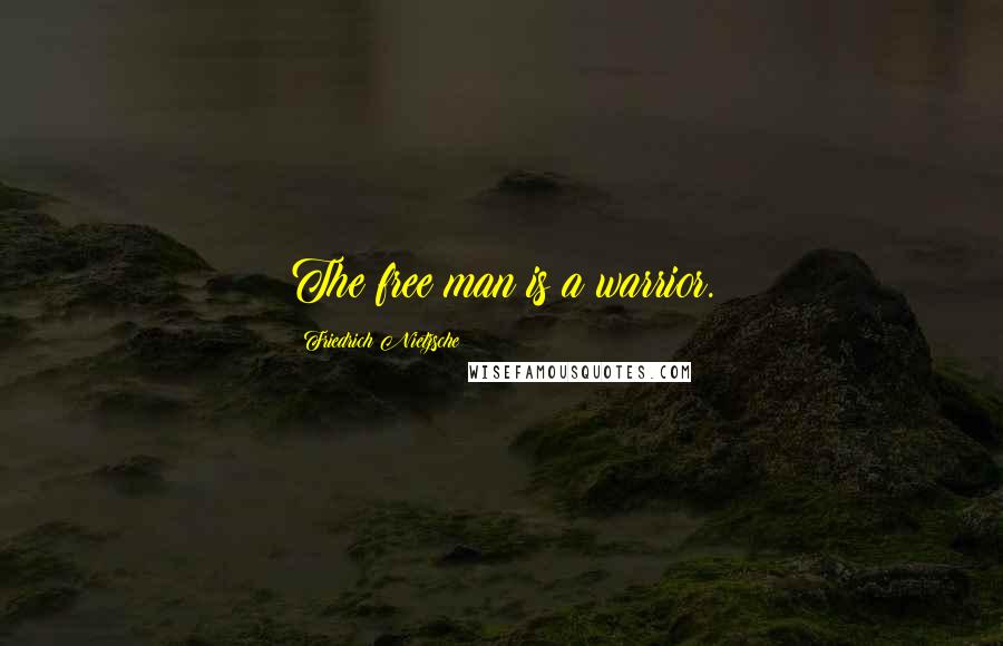 Friedrich Nietzsche Quotes: The free man is a warrior.