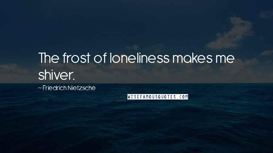 Friedrich Nietzsche Quotes: The frost of loneliness makes me shiver.