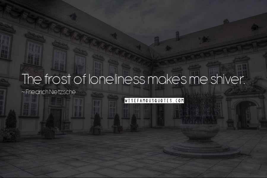 Friedrich Nietzsche Quotes: The frost of loneliness makes me shiver.