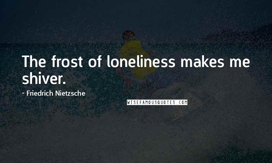 Friedrich Nietzsche Quotes: The frost of loneliness makes me shiver.