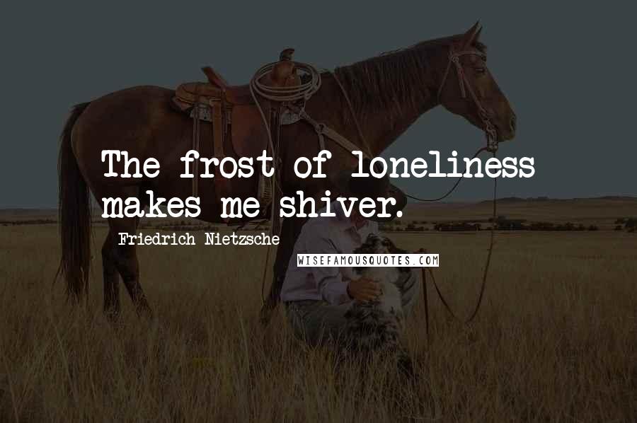 Friedrich Nietzsche Quotes: The frost of loneliness makes me shiver.