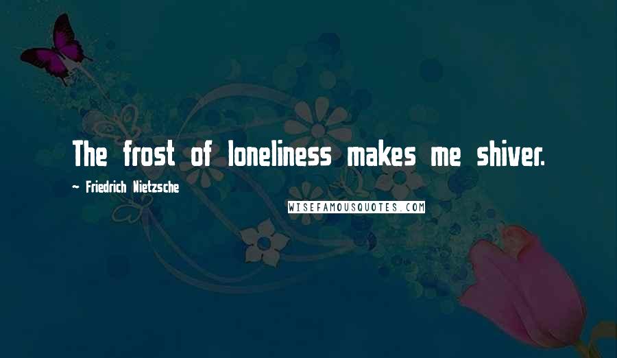 Friedrich Nietzsche Quotes: The frost of loneliness makes me shiver.