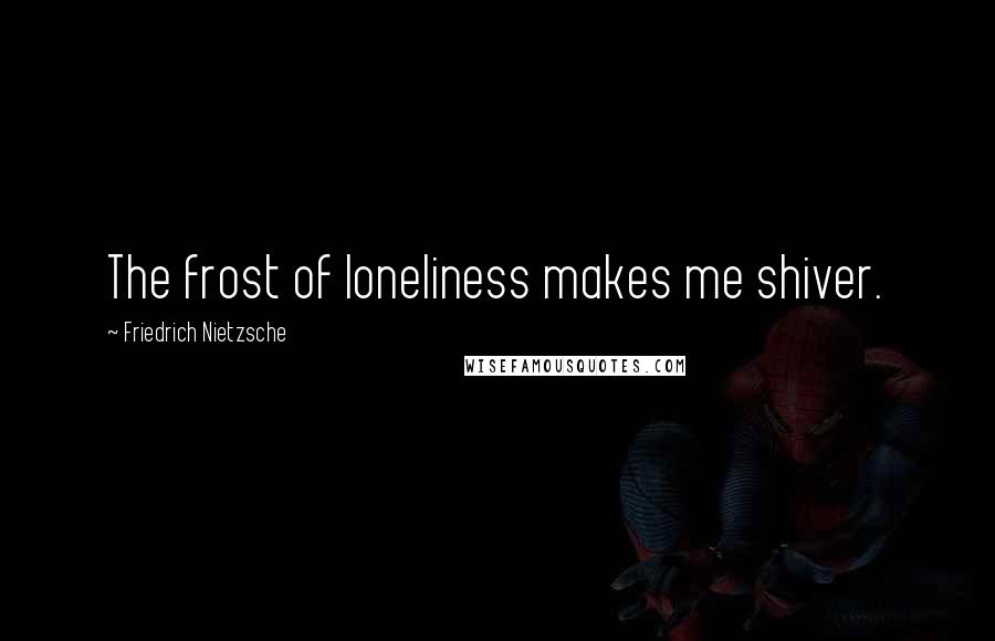 Friedrich Nietzsche Quotes: The frost of loneliness makes me shiver.