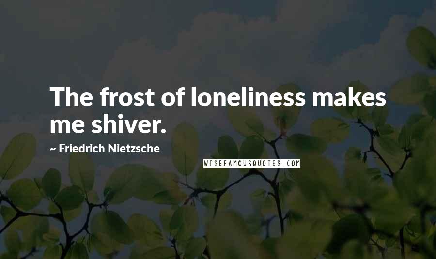 Friedrich Nietzsche Quotes: The frost of loneliness makes me shiver.