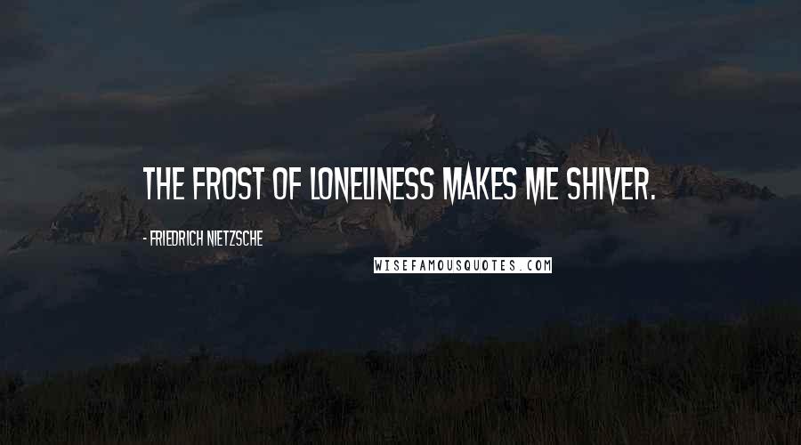 Friedrich Nietzsche Quotes: The frost of loneliness makes me shiver.