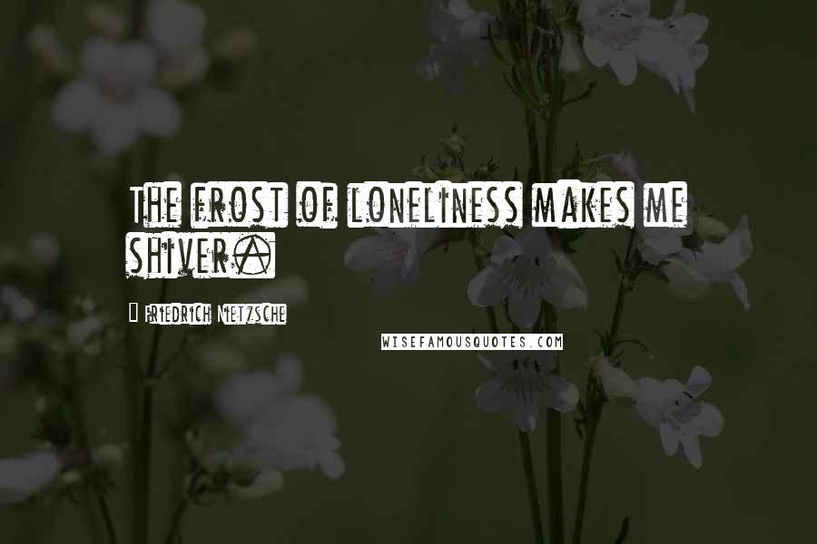 Friedrich Nietzsche Quotes: The frost of loneliness makes me shiver.