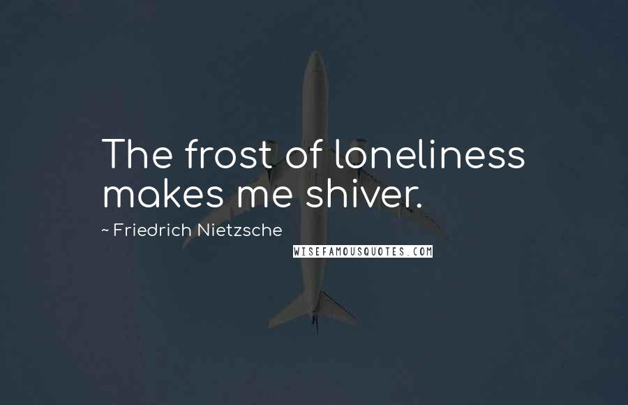 Friedrich Nietzsche Quotes: The frost of loneliness makes me shiver.