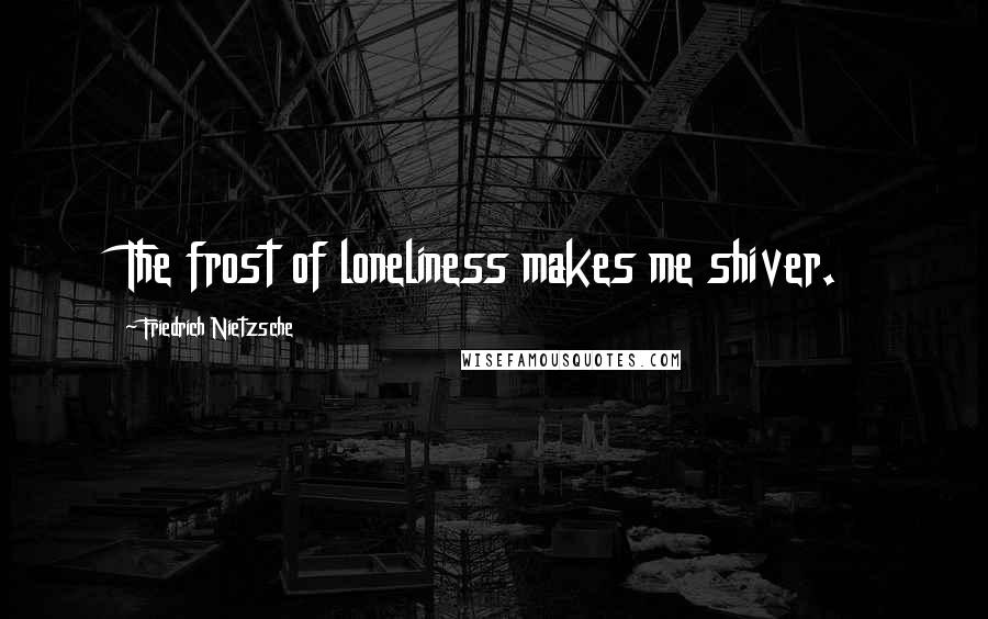 Friedrich Nietzsche Quotes: The frost of loneliness makes me shiver.