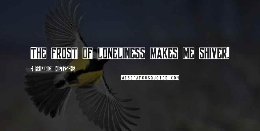 Friedrich Nietzsche Quotes: The frost of loneliness makes me shiver.