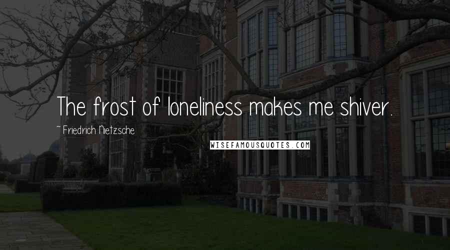 Friedrich Nietzsche Quotes: The frost of loneliness makes me shiver.