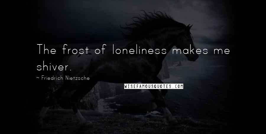 Friedrich Nietzsche Quotes: The frost of loneliness makes me shiver.