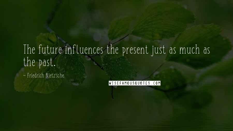 Friedrich Nietzsche Quotes: The future influences the present just as much as the past.