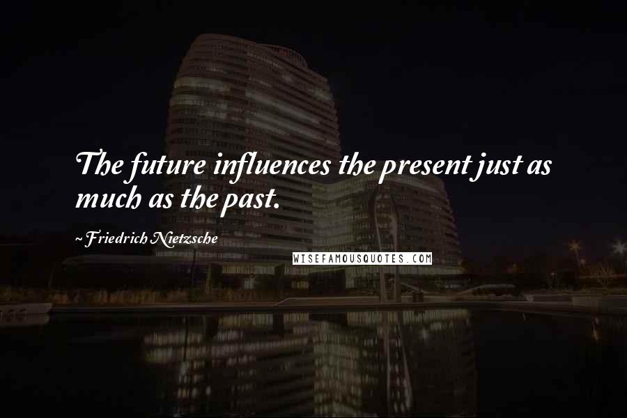 Friedrich Nietzsche Quotes: The future influences the present just as much as the past.