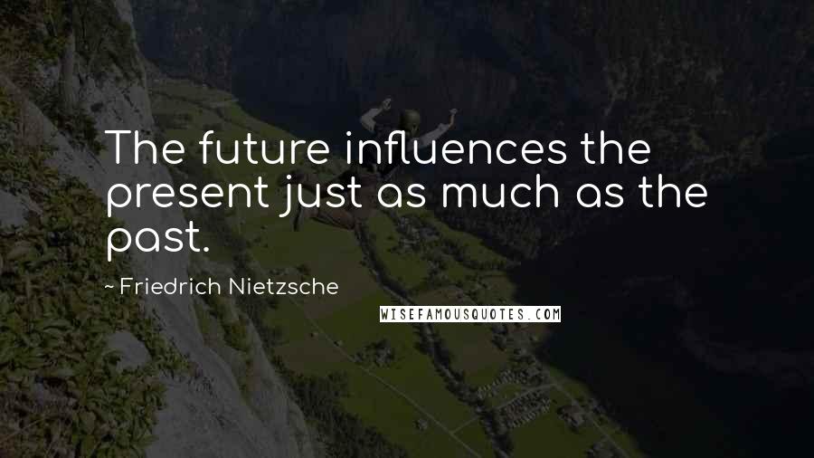 Friedrich Nietzsche Quotes: The future influences the present just as much as the past.