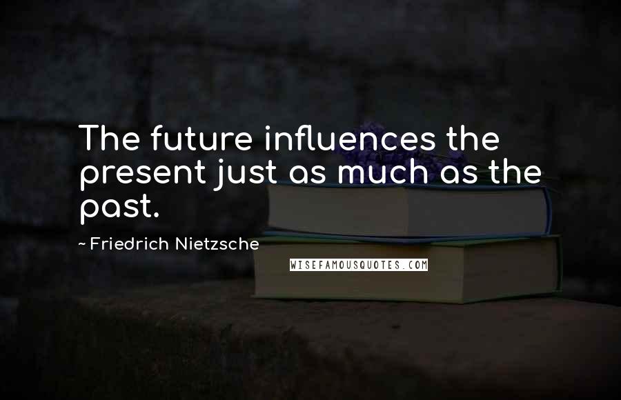 Friedrich Nietzsche Quotes: The future influences the present just as much as the past.