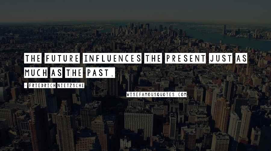 Friedrich Nietzsche Quotes: The future influences the present just as much as the past.