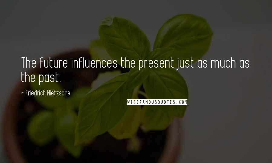 Friedrich Nietzsche Quotes: The future influences the present just as much as the past.