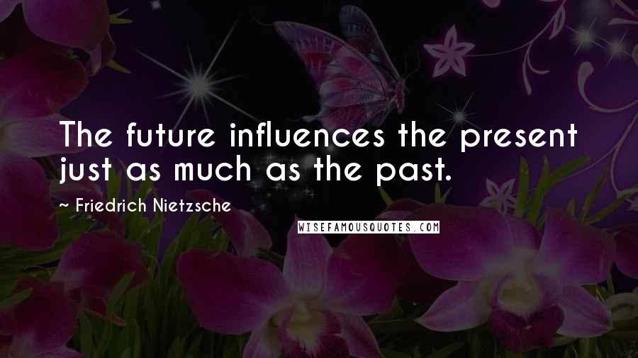 Friedrich Nietzsche Quotes: The future influences the present just as much as the past.