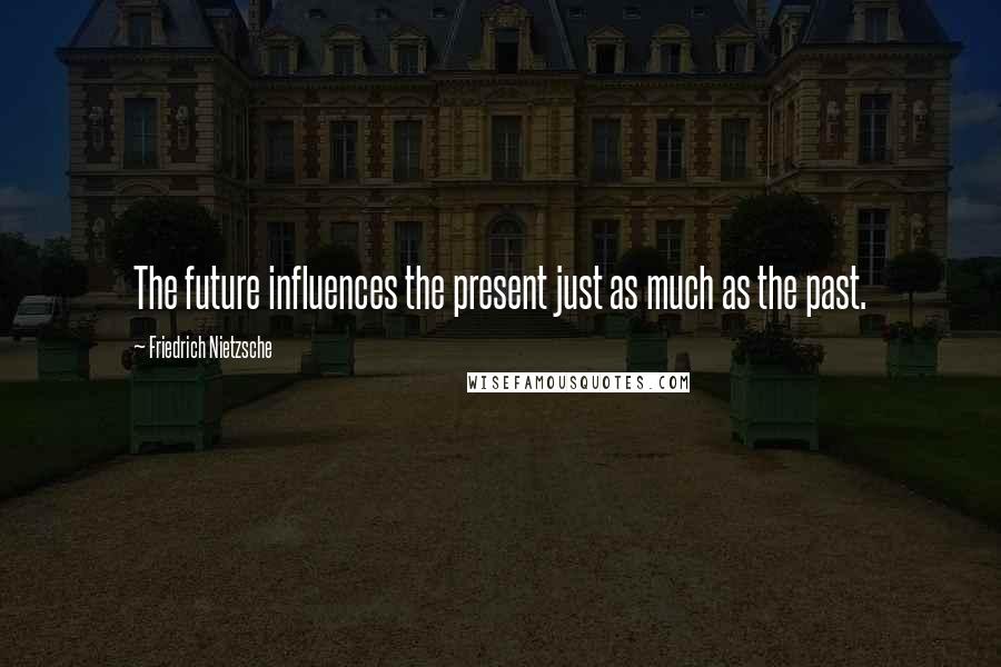 Friedrich Nietzsche Quotes: The future influences the present just as much as the past.