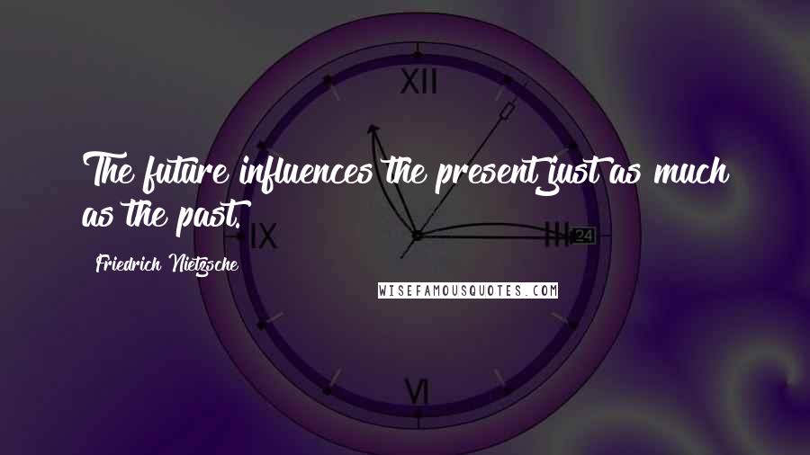 Friedrich Nietzsche Quotes: The future influences the present just as much as the past.