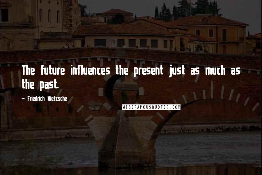 Friedrich Nietzsche Quotes: The future influences the present just as much as the past.