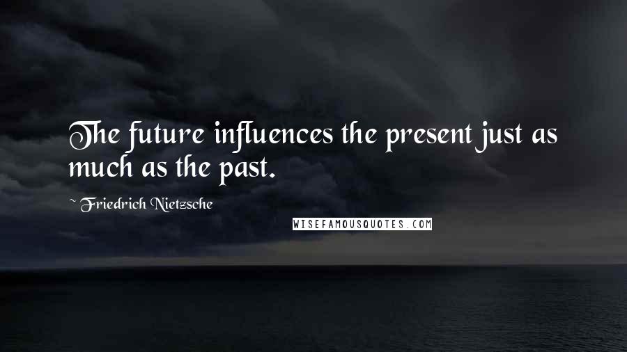 Friedrich Nietzsche Quotes: The future influences the present just as much as the past.