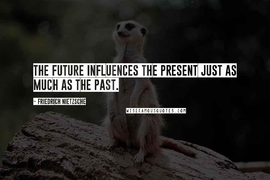 Friedrich Nietzsche Quotes: The future influences the present just as much as the past.