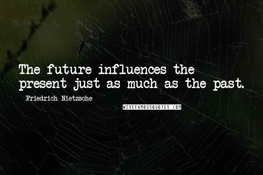 Friedrich Nietzsche Quotes: The future influences the present just as much as the past.