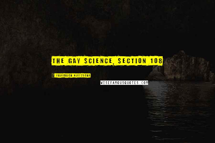 Friedrich Nietzsche Quotes: The Gay Science, section 108