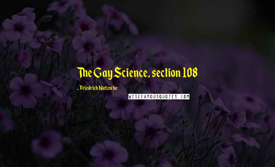 Friedrich Nietzsche Quotes: The Gay Science, section 108