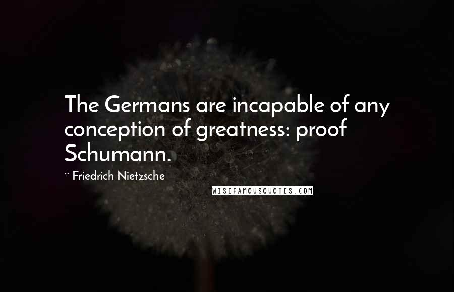 Friedrich Nietzsche Quotes: The Germans are incapable of any conception of greatness: proof Schumann.