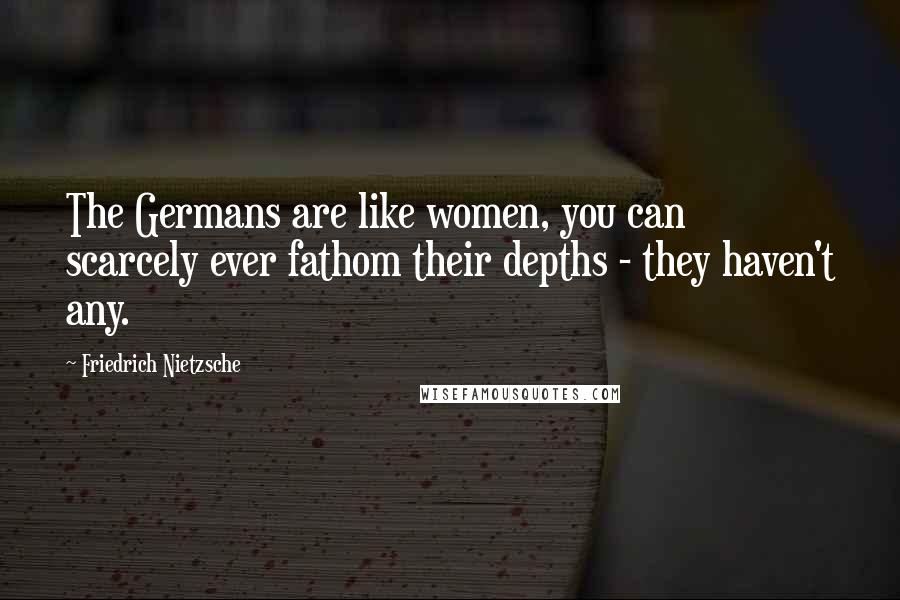 Friedrich Nietzsche Quotes: The Germans are like women, you can scarcely ever fathom their depths - they haven't any.