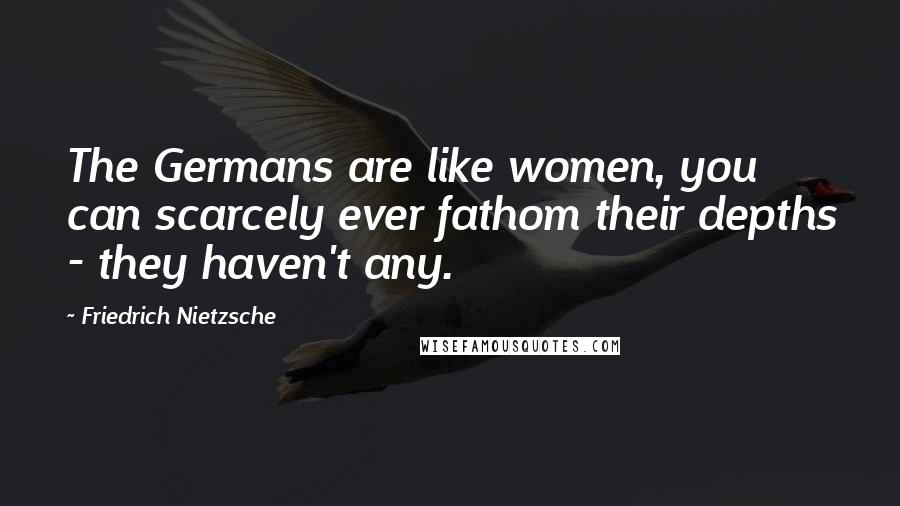 Friedrich Nietzsche Quotes: The Germans are like women, you can scarcely ever fathom their depths - they haven't any.