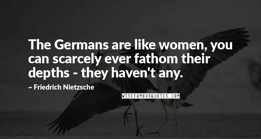 Friedrich Nietzsche Quotes: The Germans are like women, you can scarcely ever fathom their depths - they haven't any.