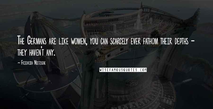 Friedrich Nietzsche Quotes: The Germans are like women, you can scarcely ever fathom their depths - they haven't any.