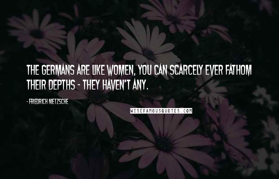 Friedrich Nietzsche Quotes: The Germans are like women, you can scarcely ever fathom their depths - they haven't any.