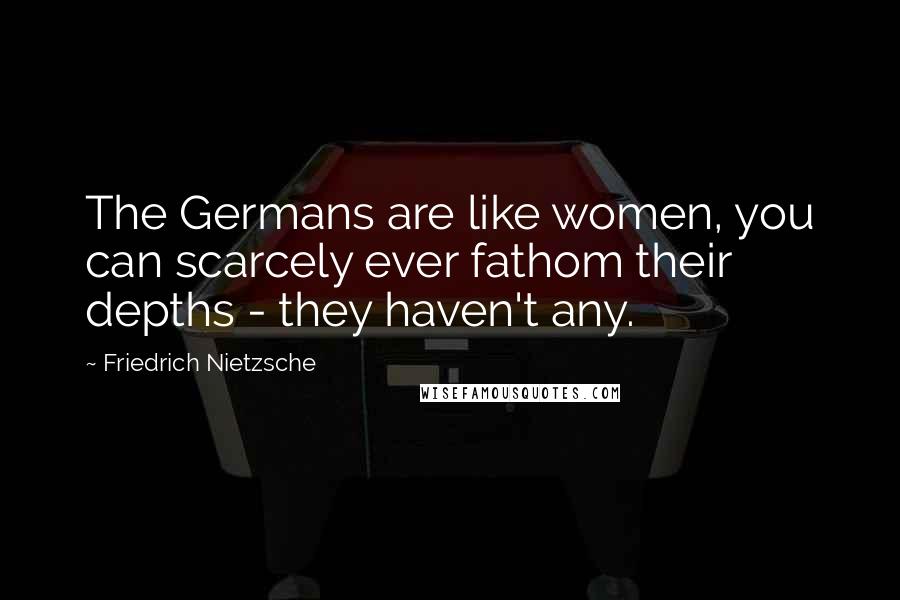 Friedrich Nietzsche Quotes: The Germans are like women, you can scarcely ever fathom their depths - they haven't any.