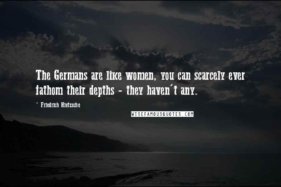 Friedrich Nietzsche Quotes: The Germans are like women, you can scarcely ever fathom their depths - they haven't any.